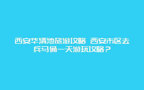 西安华清池旅游攻略 西安市区去兵马俑一天游玩攻略？