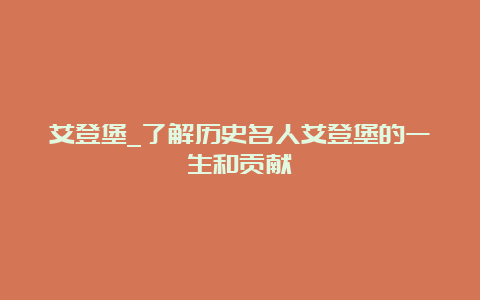 艾登堡_了解历史名人艾登堡的一生和贡献