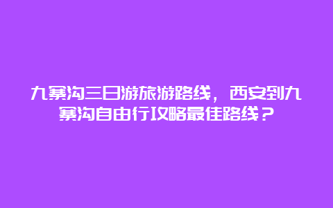 九寨沟三日游旅游路线，西安到九寨沟自由行攻略最佳路线？