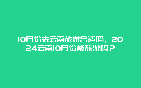 10月份去云南旅游合适吗，2024云南10月份能旅游吗？