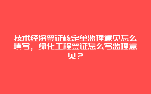 技术经济签证核定单监理意见怎么填写，绿化工程签证怎么写监理意见？