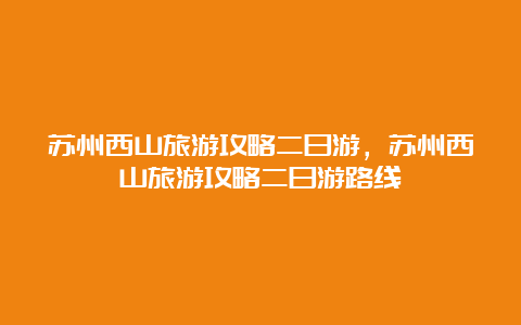 苏州西山旅游攻略二日游，苏州西山旅游攻略二日游路线