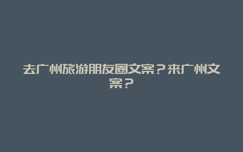 去广州旅游朋友圈文案？来广州文案？