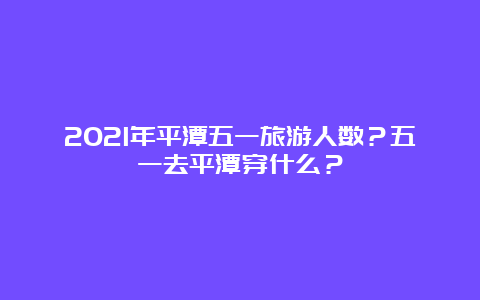 2021年平潭五一旅游人数？五一去平潭穿什么？