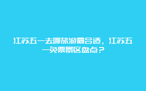 江苏五一去哪旅游最合适，江苏五一免票景区盘点？