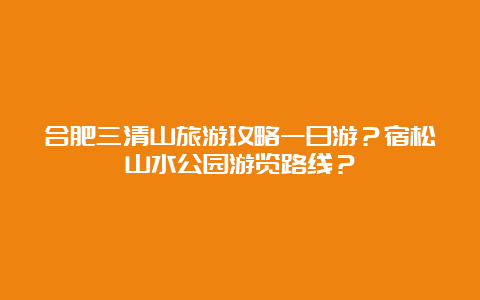 合肥三清山旅游攻略一日游？宿松山水公园游览路线？