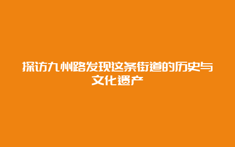 探访九州路发现这条街道的历史与文化遗产