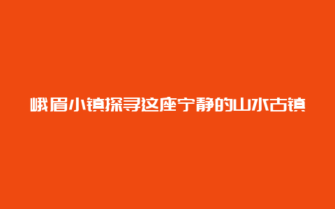 峨眉小镇探寻这座宁静的山水古镇