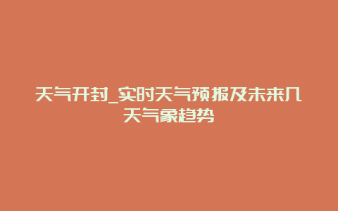 天气开封_实时天气预报及未来几天气象趋势