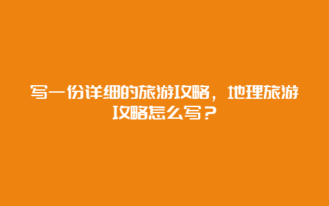 写一份详细的旅游攻略，地理旅游攻略怎么写？