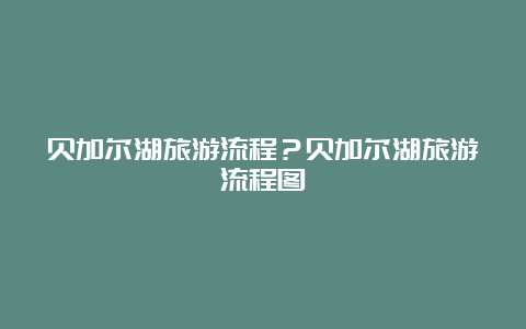 贝加尔湖旅游流程？贝加尔湖旅游流程图