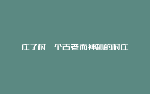 庄子村一个古老而神秘的村庄