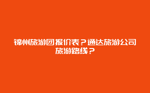 锦州旅游团报价表？通达旅游公司旅游路线？