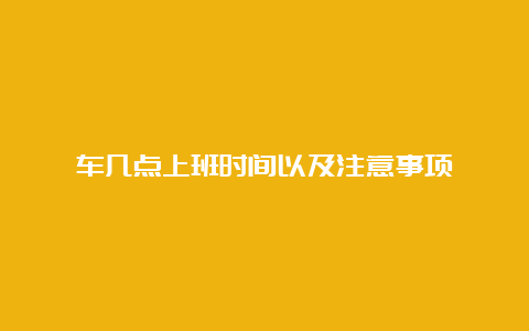 车几点上班时间以及注意事项