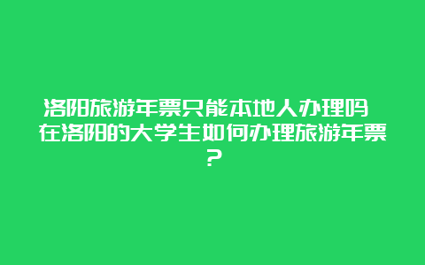 洛阳旅游年票只能本地人办理吗 在洛阳的大学生如何办理旅游年票？