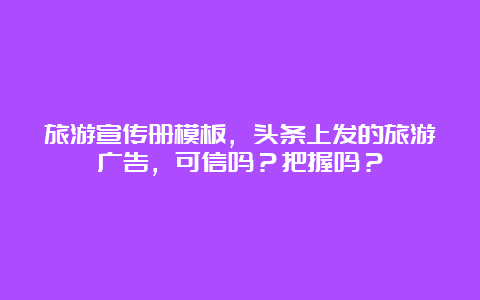 旅游宣传册模板，头条上发的旅游广告，可信吗？把握吗？