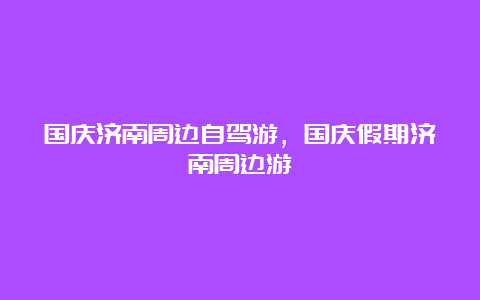 国庆济南周边自驾游，国庆假期济南周边游