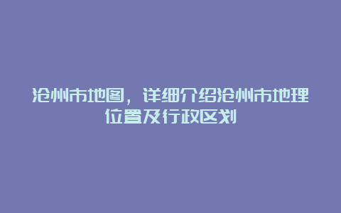 沧州市地图，详细介绍沧州市地理位置及行政区划