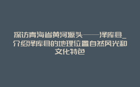 探访青海省黄河源头——泽库县_介绍泽库县的地理位置自然风光和文化特色