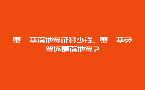 柬埔寨落地签证多少钱，柬埔寨免签还是落地签？