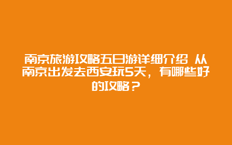 南京旅游攻略五日游详细介绍 从南京出发去西安玩5天，有哪些好的攻略？