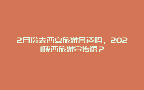 2月份去西安旅游合适吗，2021陕西旅游宣传语？