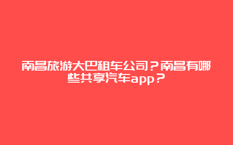 南昌旅游大巴租车公司？南昌有哪些共享汽车app？