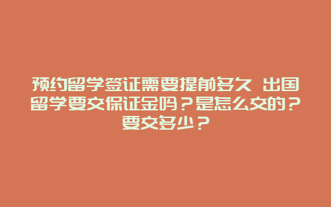 预约留学签证需要提前多久 出国留学要交保证金吗？是怎么交的？要交多少？