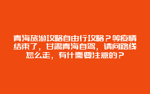 青海旅游攻略自由行攻略？等疫情结束了，甘肃青海自驾，请问路线怎么走，有什需要注意的？