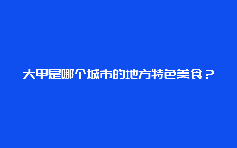 大甲是哪个城市的地方特色美食？