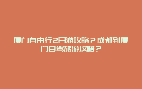 厦门自由行2日游攻略？成都到厦门自驾旅游攻略？