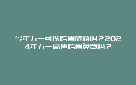 今年五一可以跨省旅游吗？2024年五一高速跨省免费吗？