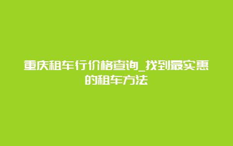 重庆租车行价格查询_找到最实惠的租车方法