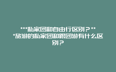 ***私家团和自由行区别？***旅游的私家团和跟团游有什么区别？