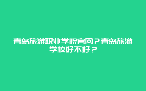 青岛旅游职业学院官网？青岛旅游学校好不好？