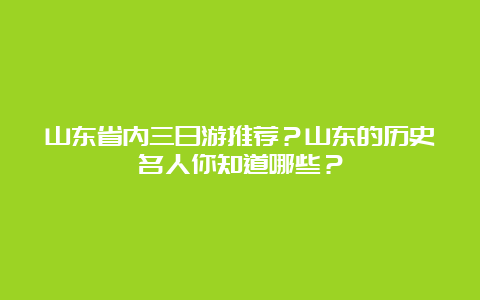 山东省内三日游推荐？山东的历史名人你知道哪些？