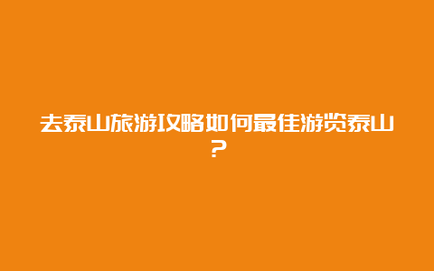 去泰山旅游攻略如何最佳游览泰山？