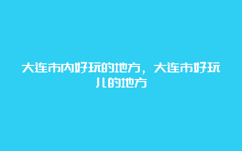 大连市内好玩的地方，大连市好玩儿的地方