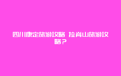 四川康定旅游攻略 拉脊山旅游攻略？