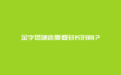 金字塔建造需要多长时间？