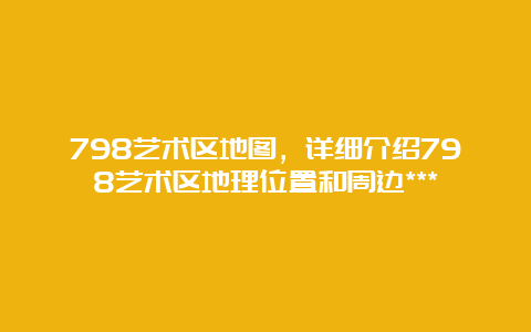 798艺术区地图，详细介绍798艺术区地理位置和周边***