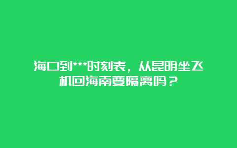 海口到***时刻表，从昆明坐飞机回海南要隔离吗？