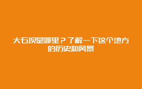 大石坝是哪里？了解一下这个地方的历史和风景