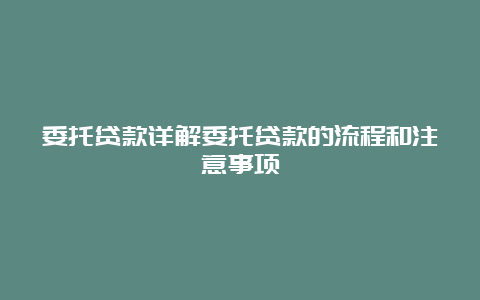 委托贷款详解委托贷款的流程和注意事项