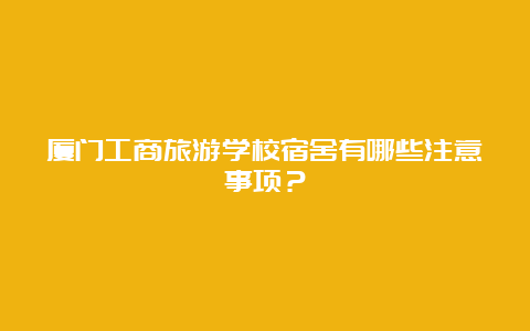 厦门工商旅游学校宿舍有哪些注意事项？