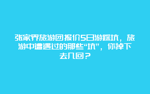 张家界旅游团报价5日游踩坑，旅游中遭遇过的那些“坑”，你掉下去几回？