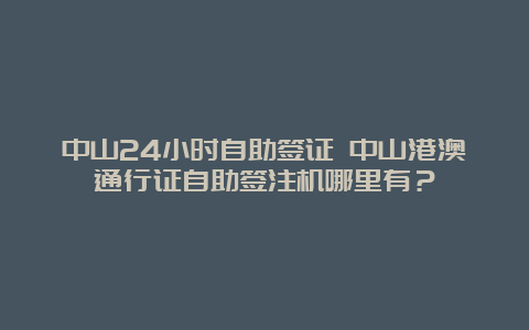 中山24小时自助签证 中山港澳通行证自助签注机哪里有？