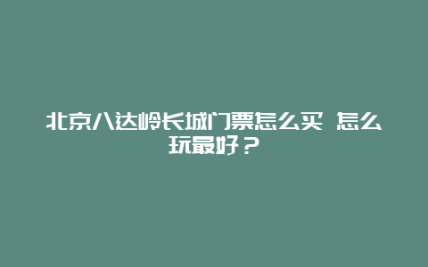 北京八达岭长城门票怎么买 怎么玩最好？