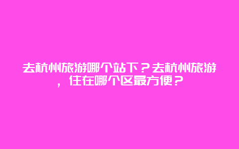 去杭州旅游哪个站下？去杭州旅游，住在哪个区最方便？