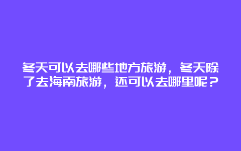 冬天可以去哪些地方旅游，冬天除了去海南旅游，还可以去哪里呢？